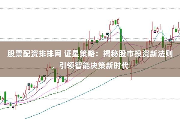 股票配资排排网 证星策略：揭秘股市投资新法则，引领智能决策新时代