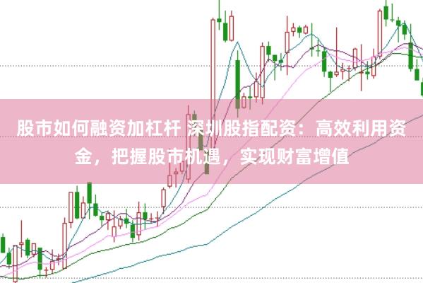 股市如何融资加杠杆 深圳股指配资：高效利用资金，把握股市机遇，实现财富增值