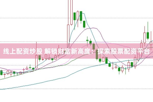 线上配资炒股 解锁财富新高度：探索股票配资平台