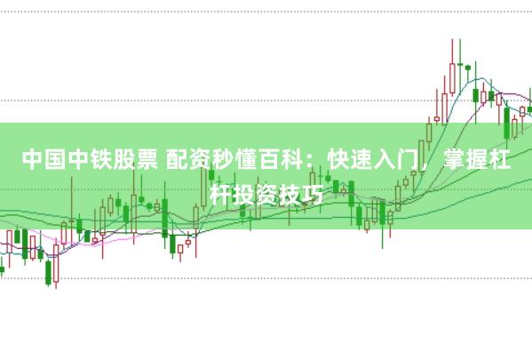 中国中铁股票 配资秒懂百科：快速入门，掌握杠杆投资技巧