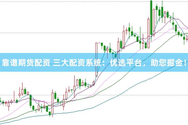 靠谱期货配资 三大配资系统：优选平台，助您掘金！