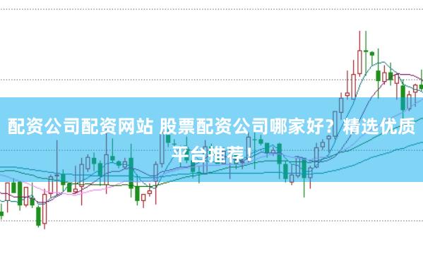 配资公司配资网站 股票配资公司哪家好？精选优质平台推荐！