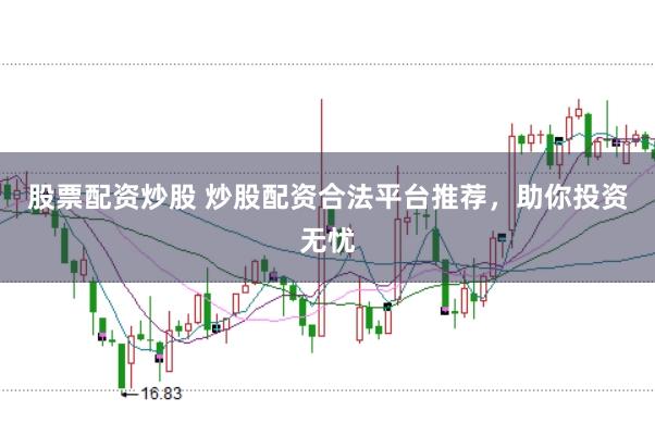 股票配资炒股 炒股配资合法平台推荐，助你投资无忧