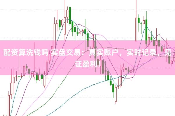 配资算洗钱吗 实盘交易：真实账户，实时记录，见证盈利！