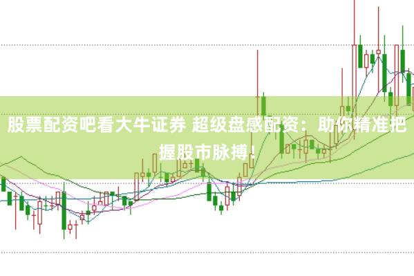 股票配资吧看大牛证券 超级盘感配资：助你精准把握股市脉搏！