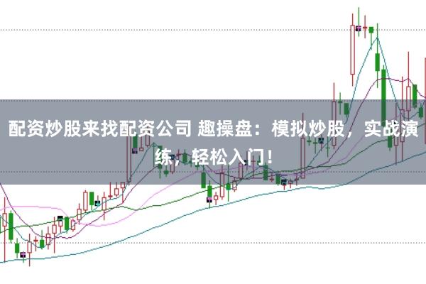 配资炒股来找配资公司 趣操盘：模拟炒股，实战演练，轻松入门！