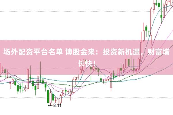 场外配资平台名单 博股金来：投资新机遇，财富增长快！