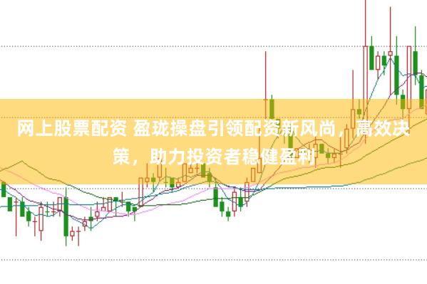 网上股票配资 盈珑操盘引领配资新风尚，高效决策，助力投资者稳健盈利