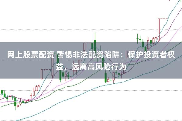 网上股票配资 警惕非法配资陷阱：保护投资者权益，远离高风险行为
