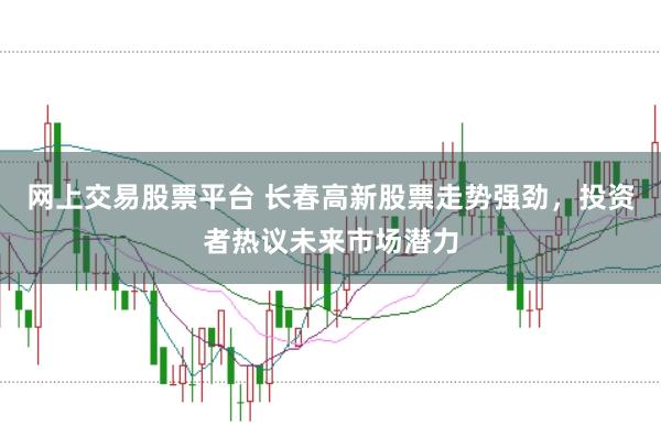 网上交易股票平台 长春高新股票走势强劲，投资者热议未来市场潜力