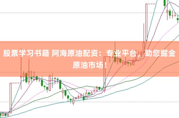 股票学习书籍 阿海原油配资：专业平台，助您掘金原油市场！