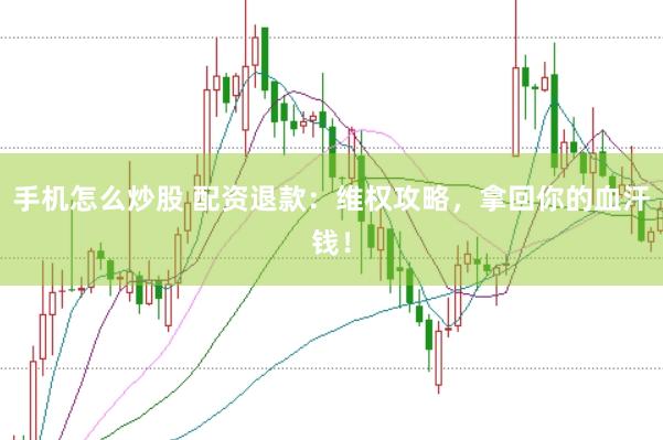 手机怎么炒股 配资退款：维权攻略，拿回你的血汗钱！