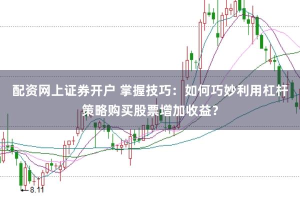 配资网上证券开户 掌握技巧：如何巧妙利用杠杆策略购买股票增加收益？