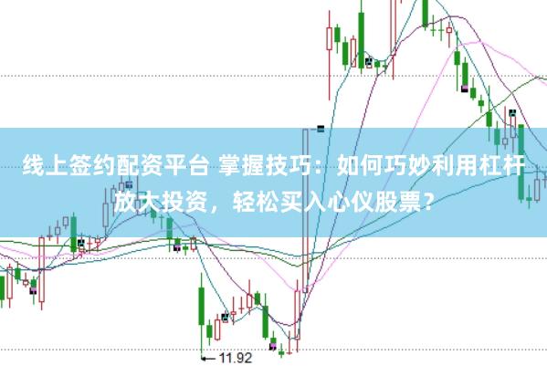 线上签约配资平台 掌握技巧：如何巧妙利用杠杆放大投资，轻松买入心仪股票？