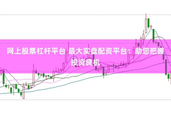 网上股票杠杆平台 最大实盘配资平台：助您把握投资良机