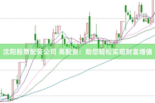 沈阳股票配资公司 高配资：助您轻松实现财富增值