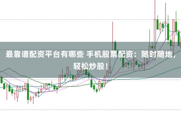 最靠谱配资平台有哪些 手机股票配资：随时随地，轻松炒股！