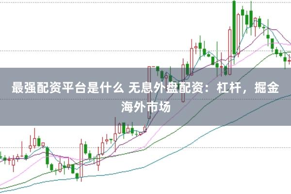最强配资平台是什么 无息外盘配资：杠杆，掘金海外市场