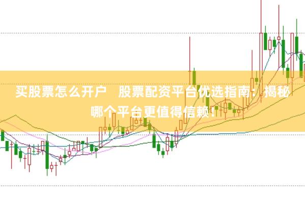 买股票怎么开户   股票配资平台优选指南：揭秘哪个平台更值得信赖！