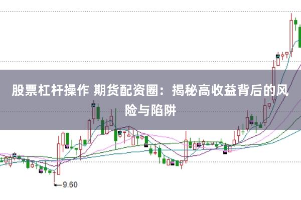 股票杠杆操作 期货配资圈：揭秘高收益背后的风险与陷阱