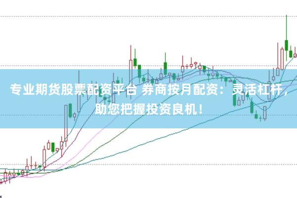 专业期货股票配资平台 券商按月配资：灵活杠杆，助您把握投资良机！