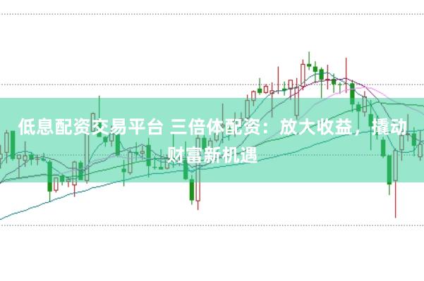 低息配资交易平台 三倍体配资：放大收益，撬动财富新机遇