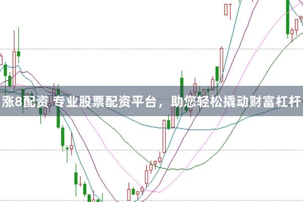 涨8配资 专业股票配资平台，助您轻松撬动财富杠杆