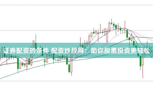 证券配资的条件 配资炒股网：助你股票投资更轻松