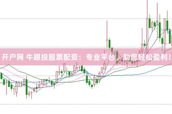 开户网 牛跟投股票配资：专业平台，助您轻松盈利！