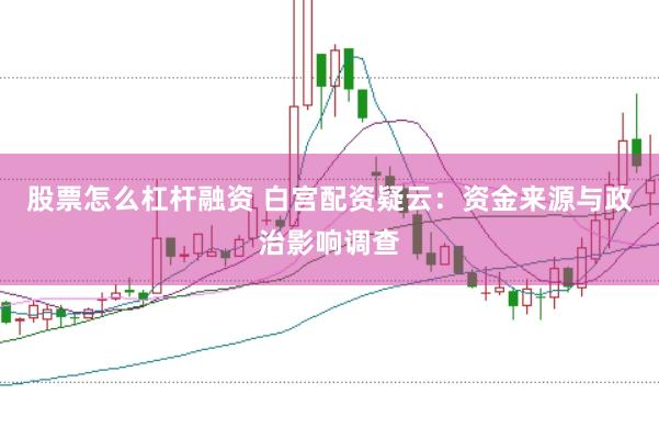 股票怎么杠杆融资 白宫配资疑云：资金来源与政治影响调查