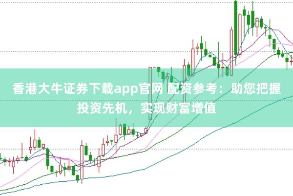 香港大牛证券下载app官网 配资参考：助您把握投资先机，实现财富增值