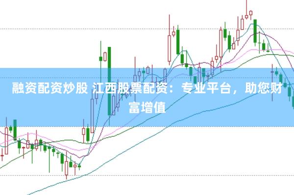 融资配资炒股 江西股票配资：专业平台，助您财富增值