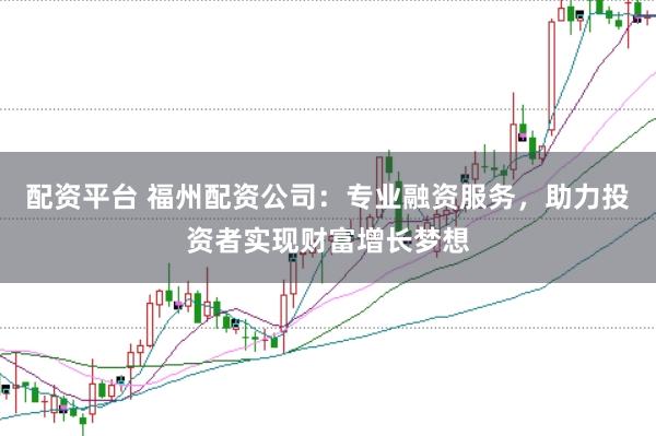 配资平台 福州配资公司：专业融资服务，助力投资者实现财富增长梦想