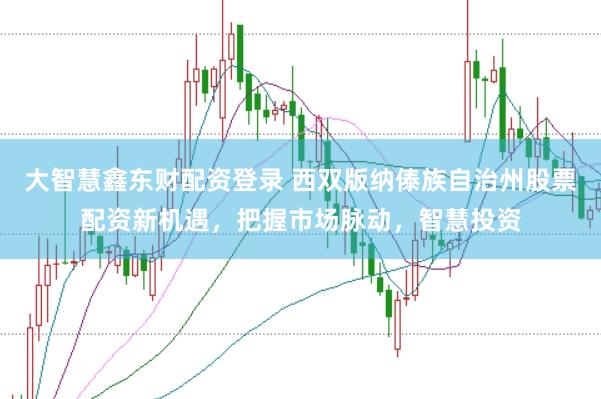 大智慧鑫东财配资登录 西双版纳傣族自治州股票配资新机遇，把握市场脉动，智慧投资