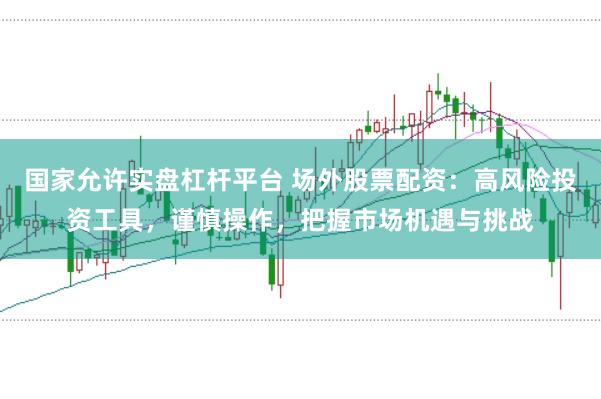 国家允许实盘杠杆平台 场外股票配资：高风险投资工具，谨慎操作，把握市场机遇与挑战
