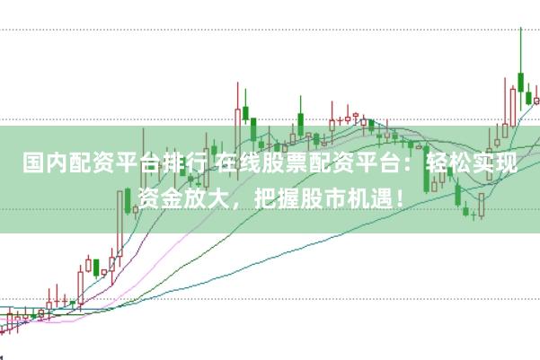 国内配资平台排行 在线股票配资平台：轻松实现资金放大，把握股市机遇！