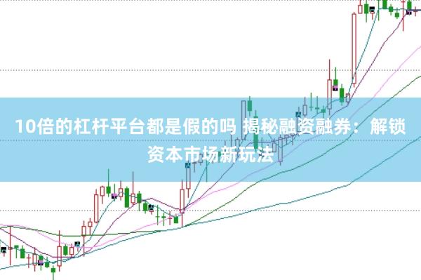 10倍的杠杆平台都是假的吗 揭秘融资融券：解锁资本市场新玩法