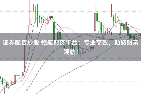 证券配资炒股 领航配资平台：专业高效，助您财富领航！