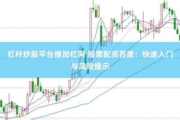 杠杆炒股平台搜加杠网 股票配资百度：快速入门与风险提示
