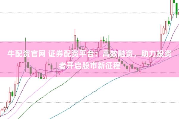 牛配资官网 证券配资平台：高效融资，助力投资者开启股市新征程