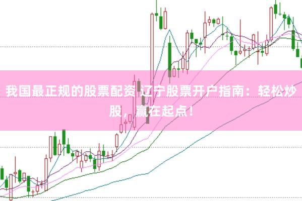 我国最正规的股票配资 辽宁股票开户指南：轻松炒股，赢在起点！