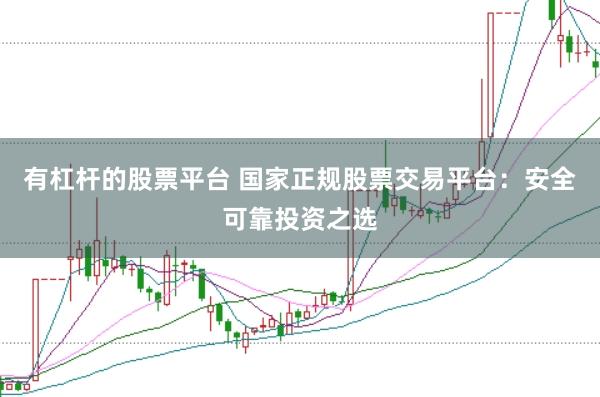 有杠杆的股票平台 国家正规股票交易平台：安全可靠投资之选