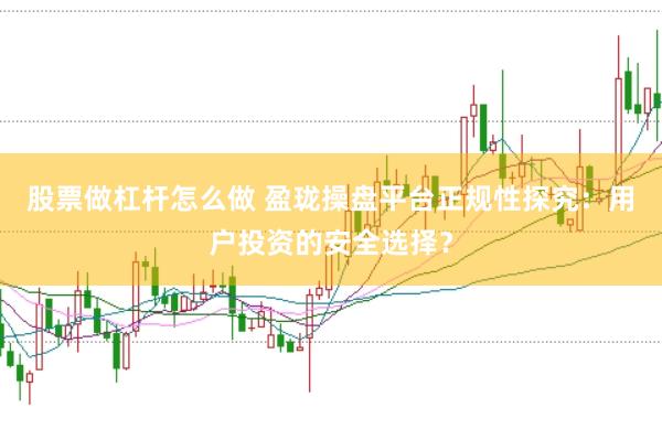 股票做杠杆怎么做 盈珑操盘平台正规性探究：用户投资的安全选择？