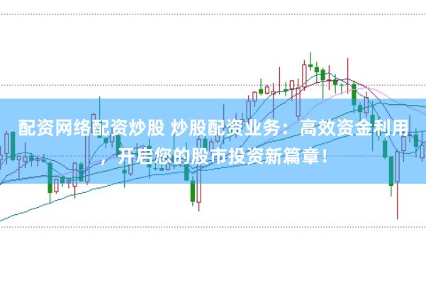 配资网络配资炒股 炒股配资业务：高效资金利用，开启您的股市投资新篇章！