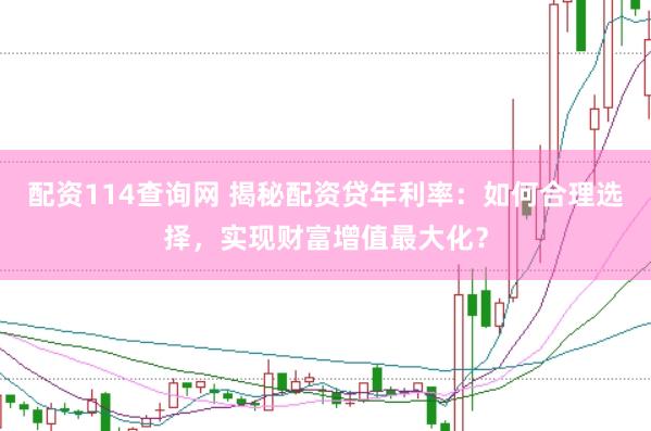 配资114查询网 揭秘配资贷年利率：如何合理选择，实现财富增值最大化？