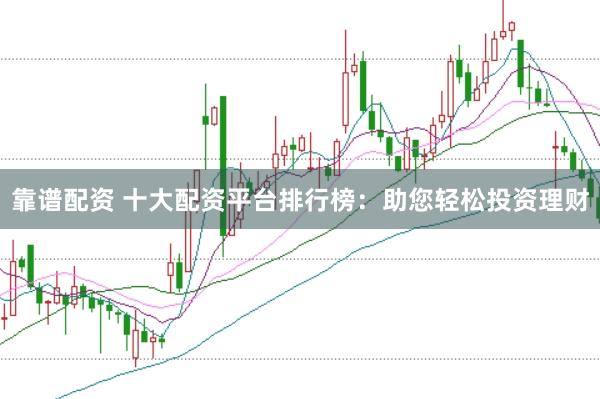 靠谱配资 十大配资平台排行榜：助您轻松投资理财