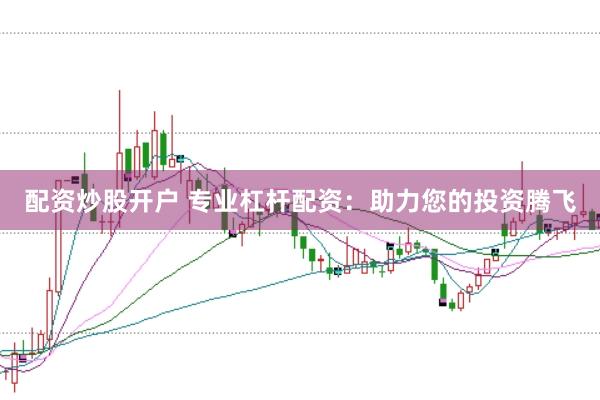 配资炒股开户 专业杠杆配资：助力您的投资腾飞