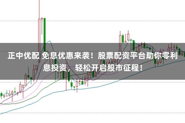 正中优配 免息优惠来袭！股票配资平台助你零利息投资，轻松开启股市征程！