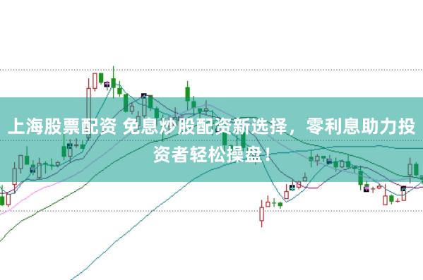 上海股票配资 免息炒股配资新选择，零利息助力投资者轻松操盘！