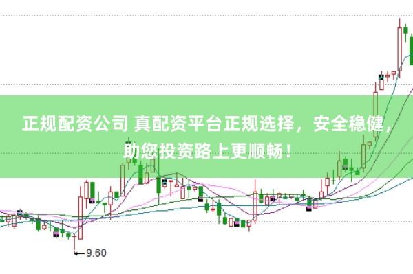 正规配资公司 真配资平台正规选择，安全稳健，助您投资路上更顺畅！